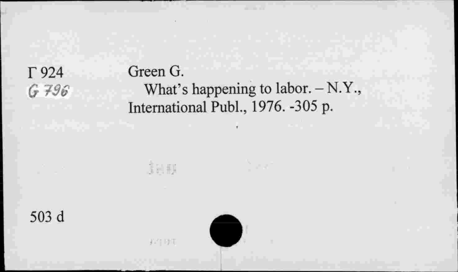 ﻿F924 G e	Green G. What’s happening to labor. - N.Y., International Publ., 1976. -305 p.
503 d